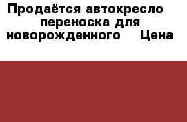 Продаётся автокресло - переноска для новорожденного  › Цена ­ 1 500 - Тульская обл. Дети и материнство » Коляски и переноски   . Тульская обл.